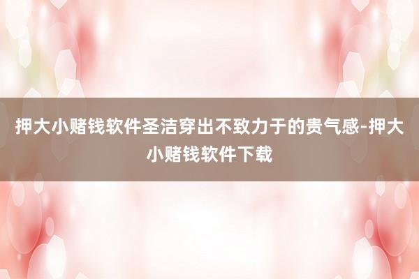押大小赌钱软件圣洁穿出不致力于的贵气感-押大小赌钱软件下载