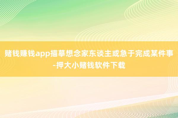 赌钱赚钱app描摹想念家东谈主或急于完成某件事-押大小赌钱软件下载