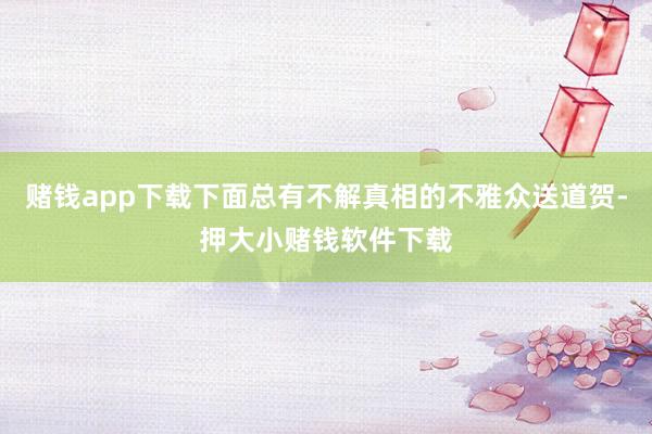 赌钱app下载下面总有不解真相的不雅众送道贺-押大小赌钱软件下载