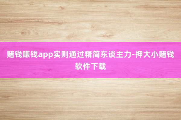 赌钱赚钱app实则通过精简东谈主力-押大小赌钱软件下载