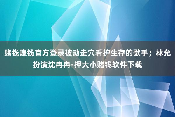 赌钱赚钱官方登录被动走穴看护生存的歌手;林允扮演沈冉冉-押大小赌钱软件下载