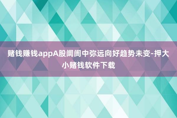 赌钱赚钱appA股阛阓中弥远向好趋势未变-押大小赌钱软件下载