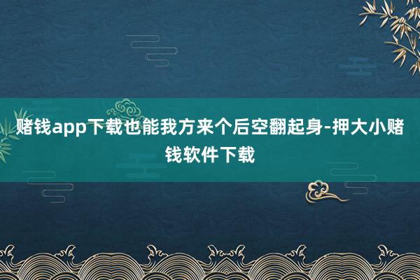 赌钱app下载也能我方来个后空翻起身-押大小赌钱软件下载