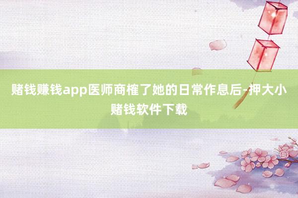 赌钱赚钱app医师商榷了她的日常作息后-押大小赌钱软件下载