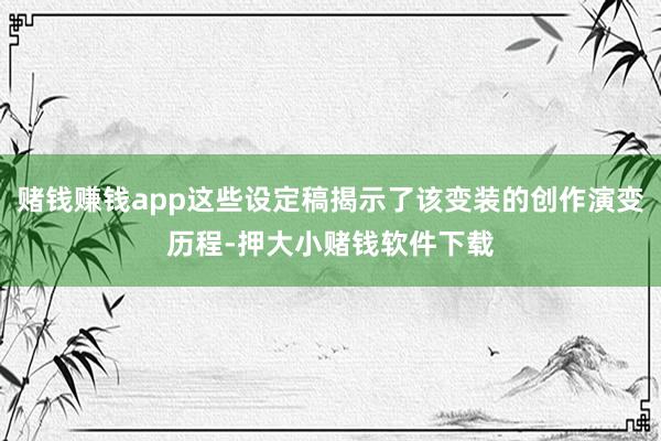 赌钱赚钱app这些设定稿揭示了该变装的创作演变历程-押大小赌钱软件下载