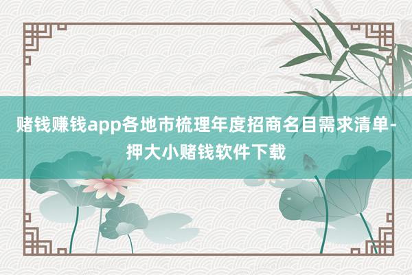 赌钱赚钱app各地市梳理年度招商名目需求清单-押大小赌钱软件下载