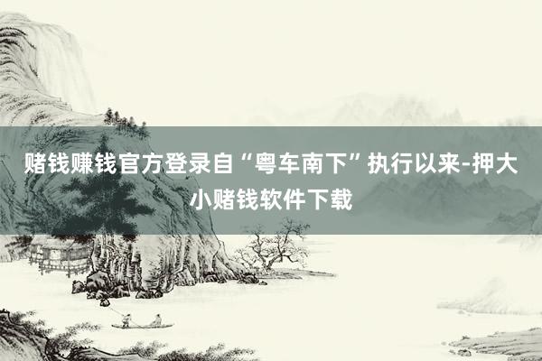 赌钱赚钱官方登录自“粤车南下”执行以来-押大小赌钱软件下载