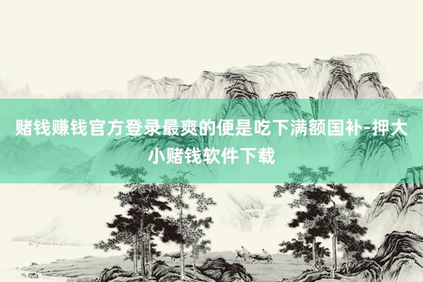 赌钱赚钱官方登录最爽的便是吃下满额国补-押大小赌钱软件下载