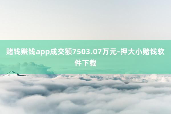 赌钱赚钱app成交额7503.07万元-押大小赌钱软件下载