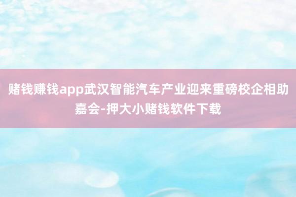 赌钱赚钱app武汉智能汽车产业迎来重磅校企相助嘉会-押大小赌钱软件下载
