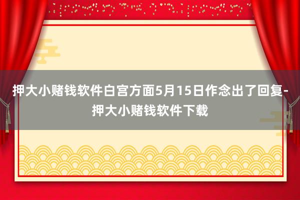 押大小赌钱软件白宫方面5月15日作念出了回复-押大小赌钱软件下载