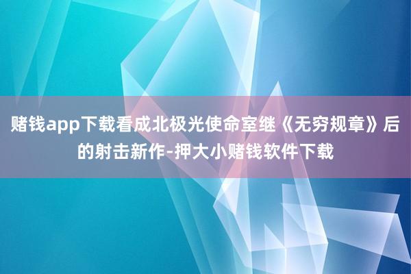 赌钱app下载看成北极光使命室继《无穷规章》后的射击新作-押大小赌钱软件下载