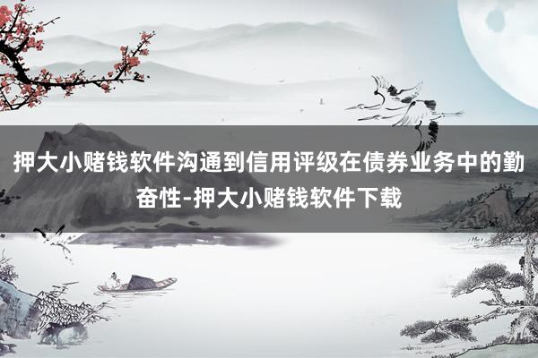 押大小赌钱软件沟通到信用评级在债券业务中的勤奋性-押大小赌钱软件下载
