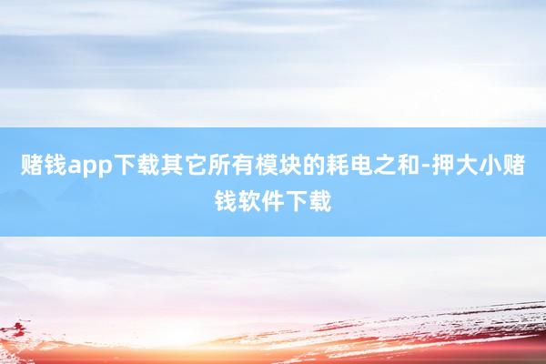 赌钱app下载其它所有模块的耗电之和-押大小赌钱软件下载