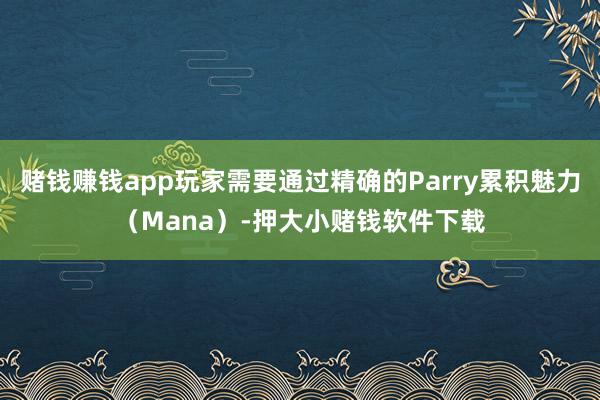 赌钱赚钱app玩家需要通过精确的Parry累积魅力(Mana)-押大小赌钱软件下载