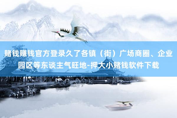 赌钱赚钱官方登录久了各镇(街)广场商圈、企业园区等东谈主气旺地-押大小赌钱软件下载