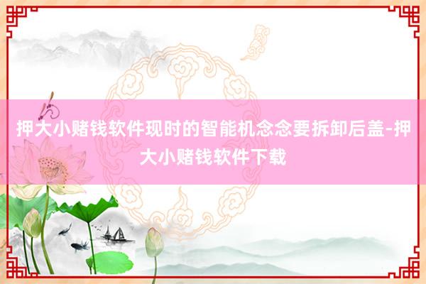 押大小赌钱软件现时的智能机念念要拆卸后盖-押大小赌钱软件下载