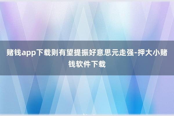 赌钱app下载则有望提振好意思元走强-押大小赌钱软件下载