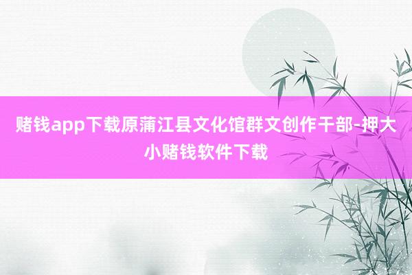赌钱app下载原蒲江县文化馆群文创作干部-押大小赌钱软件下载