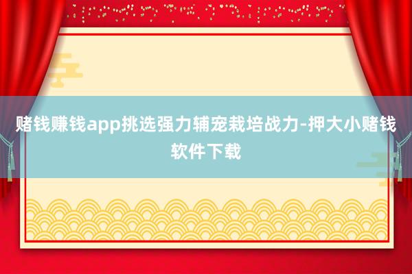 赌钱赚钱app挑选强力辅宠栽培战力-押大小赌钱软件下载