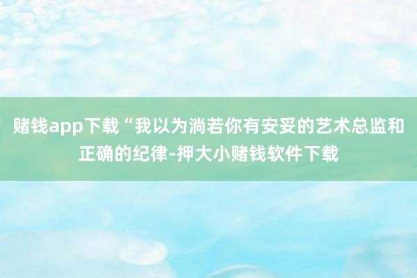 赌钱app下载“我以为淌若你有安妥的艺术总监和正确的纪律-押大小赌钱软件下载