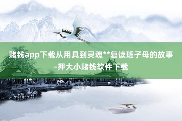 赌钱app下载从用具到灵魂**复读班子母的故事-押大小赌钱软件下载