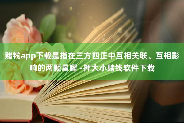 赌钱app下载是指在三方四正中互相关联、互相影响的两颗星曜 -押大小赌钱软件下载