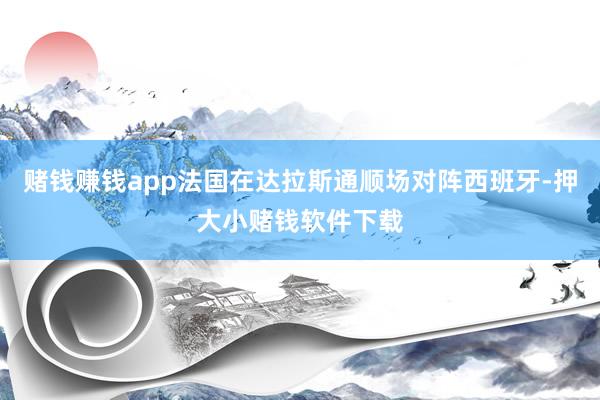 赌钱赚钱app法国在达拉斯通顺场对阵西班牙-押大小赌钱软件下载