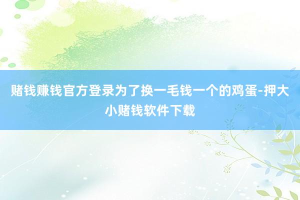 赌钱赚钱官方登录为了换一毛钱一个的鸡蛋-押大小赌钱软件下载