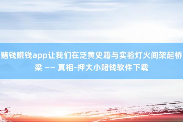 赌钱赚钱app让我们在泛黄史籍与实验灯火间架起桥梁 —— 真相-押大小赌钱软件下载