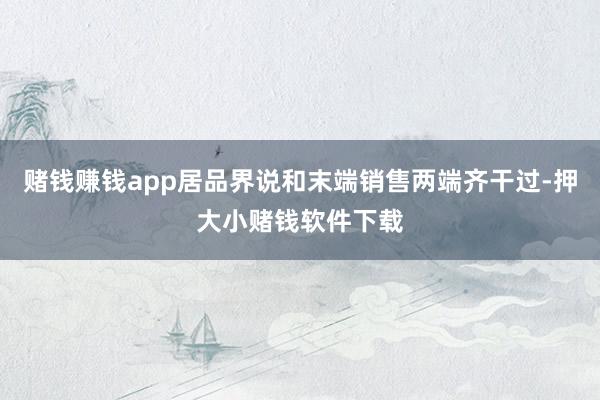 赌钱赚钱app居品界说和末端销售两端齐干过-押大小赌钱软件下载