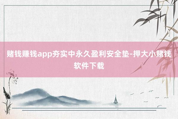 赌钱赚钱app夯实中永久盈利安全垫-押大小赌钱软件下载