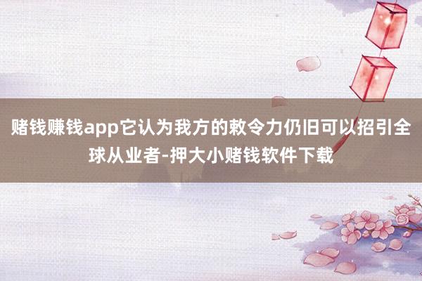 赌钱赚钱app它认为我方的敕令力仍旧可以招引全球从业者-押大小赌钱软件下载