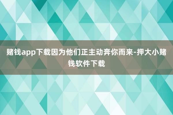 赌钱app下载因为他们正主动奔你而来-押大小赌钱软件下载