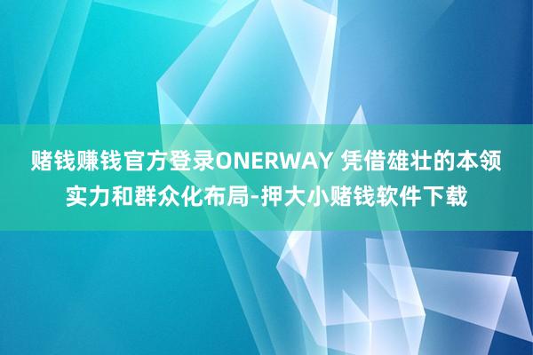 赌钱赚钱官方登录ONERWAY 凭借雄壮的本领实力和群众化布局-押大小赌钱软件下载