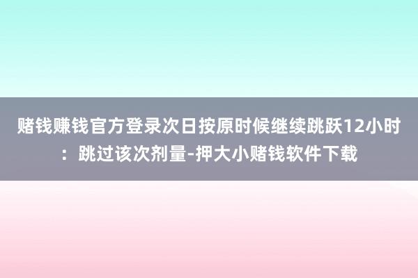 赌钱赚钱官方登录次日按原时候继续跳跃12小时:跳过该次剂量-押大小赌钱软件下载
