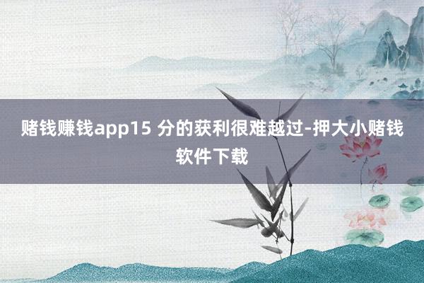 赌钱赚钱app15 分的获利很难越过-押大小赌钱软件下载