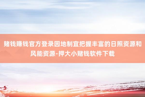 赌钱赚钱官方登录因地制宜把握丰富的日照资源和风能资源-押大小赌钱软件下载