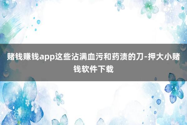 赌钱赚钱app这些沾满血污和药渍的刀-押大小赌钱软件下载