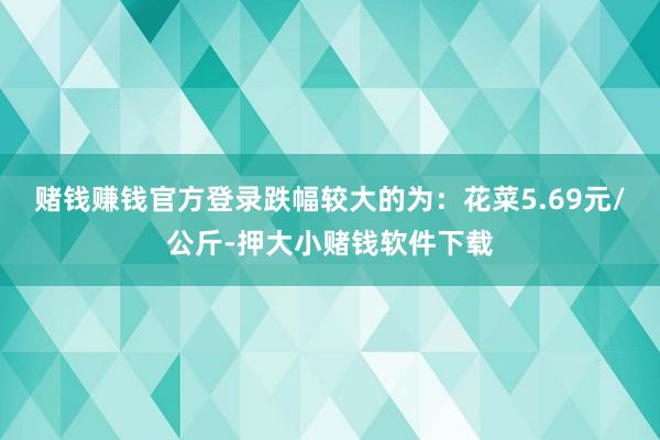 赌钱赚钱官方登录跌幅较大的为:花菜5.69元/公斤-押大小赌钱软件下载
