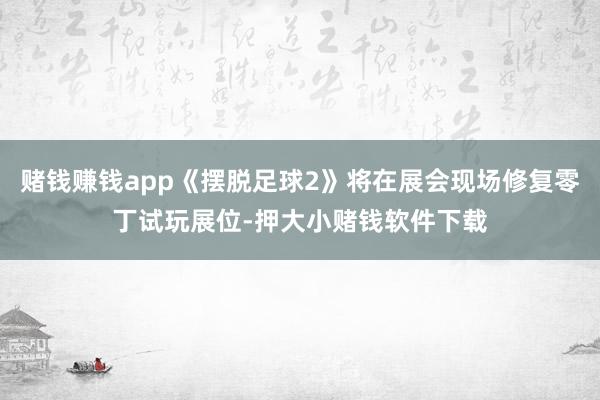 赌钱赚钱app《摆脱足球2》将在展会现场修复零丁试玩展位-押大小赌钱软件下载