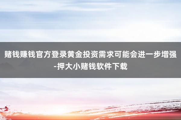 赌钱赚钱官方登录黄金投资需求可能会进一步增强-押大小赌钱软件下载