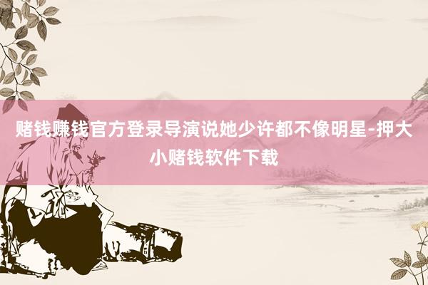 赌钱赚钱官方登录导演说她少许都不像明星-押大小赌钱软件下载