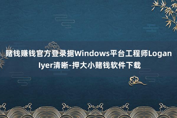 赌钱赚钱官方登录据Windows平台工程师Logan Iyer清晰-押大小赌钱软件下载