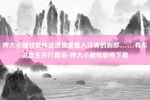 押大小赌钱软件这透顶是载入汗青的刹那……有东说念主开打趣说-押大小赌钱软件下载